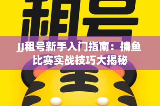 JJ租号新手入门指南：捕鱼比赛实战技巧大揭秘